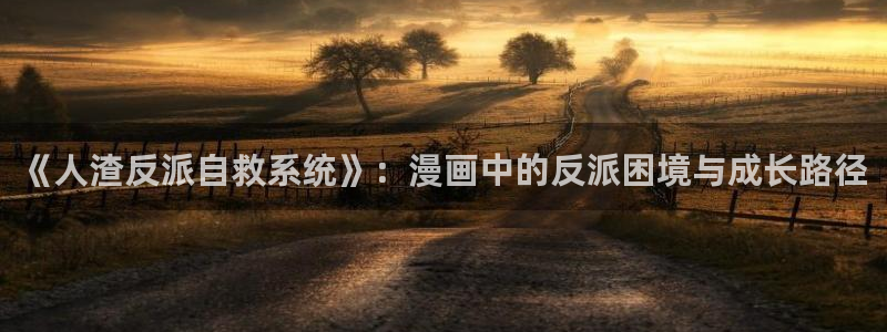 包子漫画\'：《人渣反派自救系统》：漫画中的反派困境与成长路径